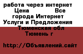 работа через интернет › Цена ­ 30 000 - Все города Интернет » Услуги и Предложения   . Тюменская обл.,Тюмень г.